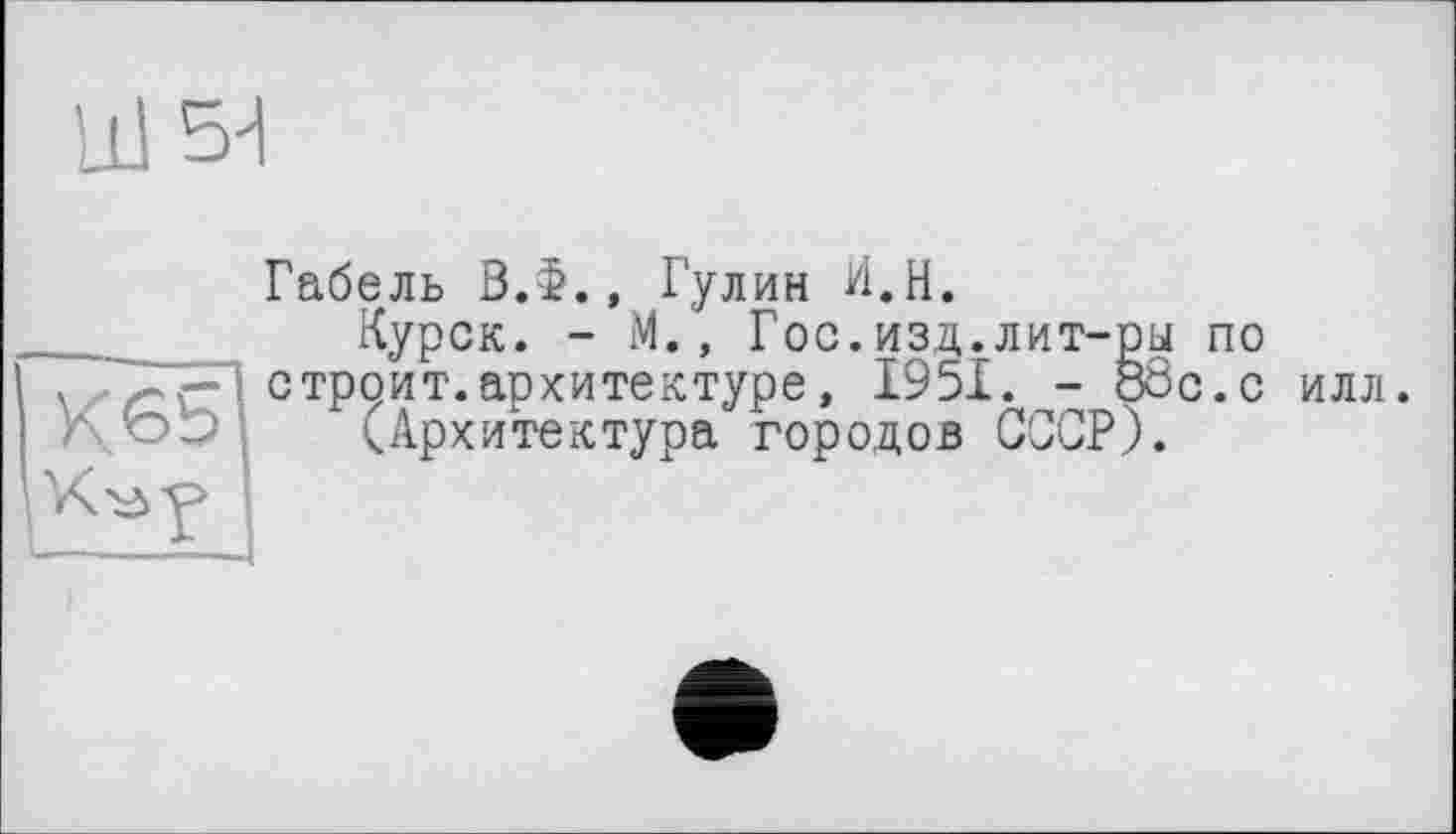 ﻿
Габель 3.$., Гулин И.Н.
Курск. - М., Гос.изд.лит-ры по . с троит, архитектуре, 1951. - обе.с илл.
(Архитектура городов СССР).